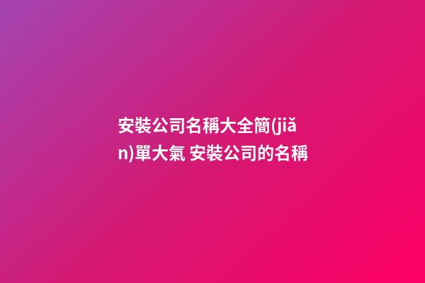 安裝公司名稱大全簡(jiǎn)單大氣 安裝公司的名稱-第1張-公司起名-玄機(jī)派